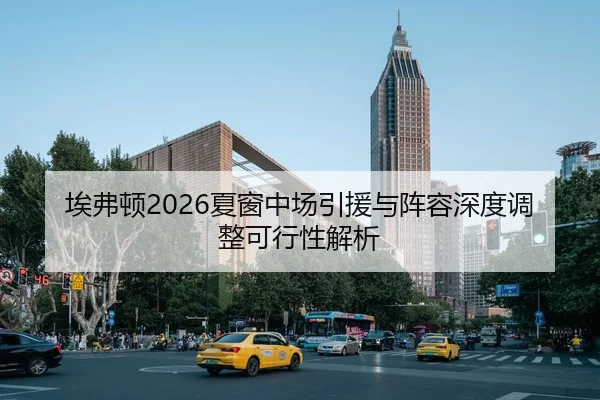 埃弗顿2026夏窗中场引援与阵容深度调整可行性解析